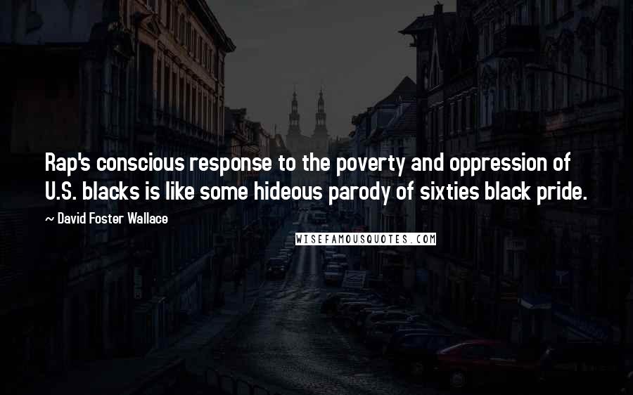 David Foster Wallace Quotes: Rap's conscious response to the poverty and oppression of U.S. blacks is like some hideous parody of sixties black pride.