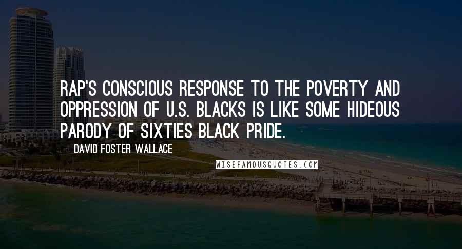 David Foster Wallace Quotes: Rap's conscious response to the poverty and oppression of U.S. blacks is like some hideous parody of sixties black pride.