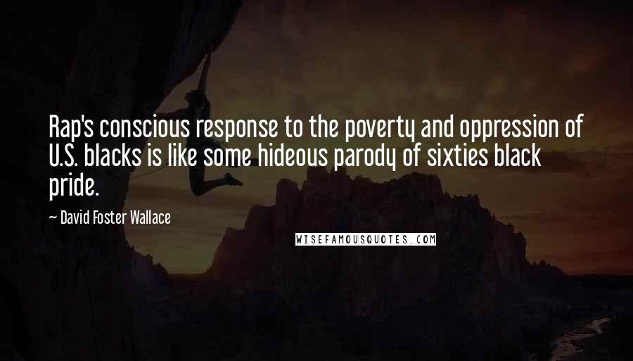 David Foster Wallace Quotes: Rap's conscious response to the poverty and oppression of U.S. blacks is like some hideous parody of sixties black pride.