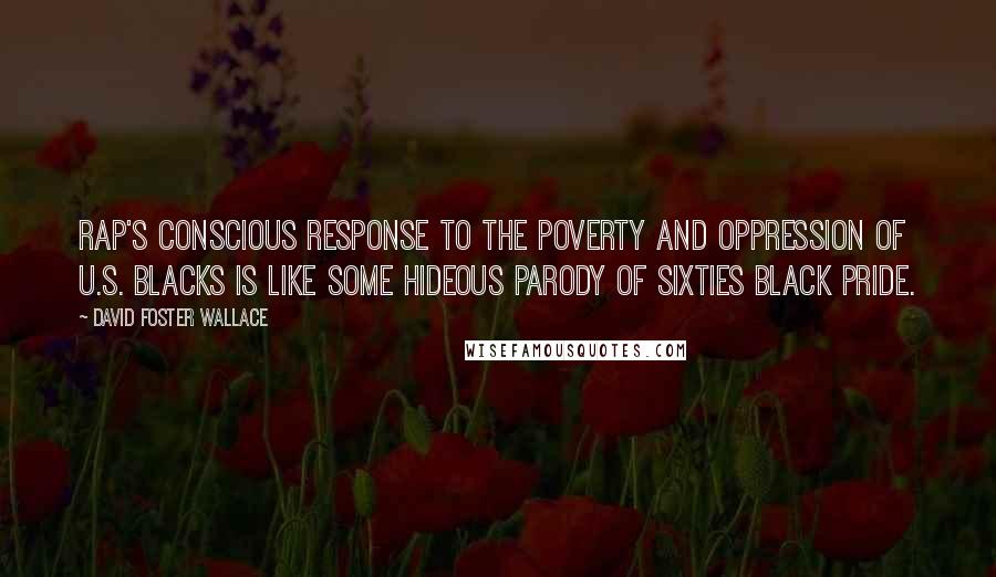 David Foster Wallace Quotes: Rap's conscious response to the poverty and oppression of U.S. blacks is like some hideous parody of sixties black pride.