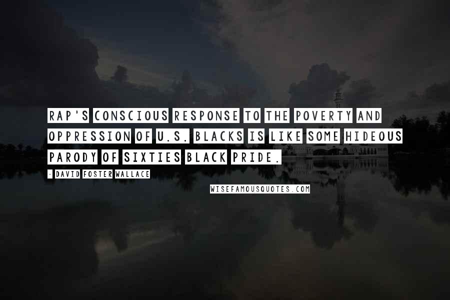 David Foster Wallace Quotes: Rap's conscious response to the poverty and oppression of U.S. blacks is like some hideous parody of sixties black pride.