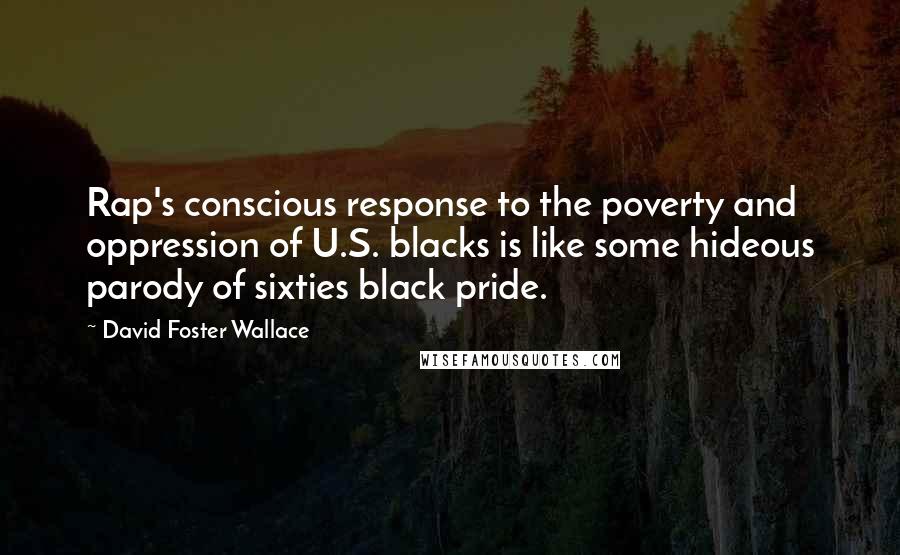 David Foster Wallace Quotes: Rap's conscious response to the poverty and oppression of U.S. blacks is like some hideous parody of sixties black pride.