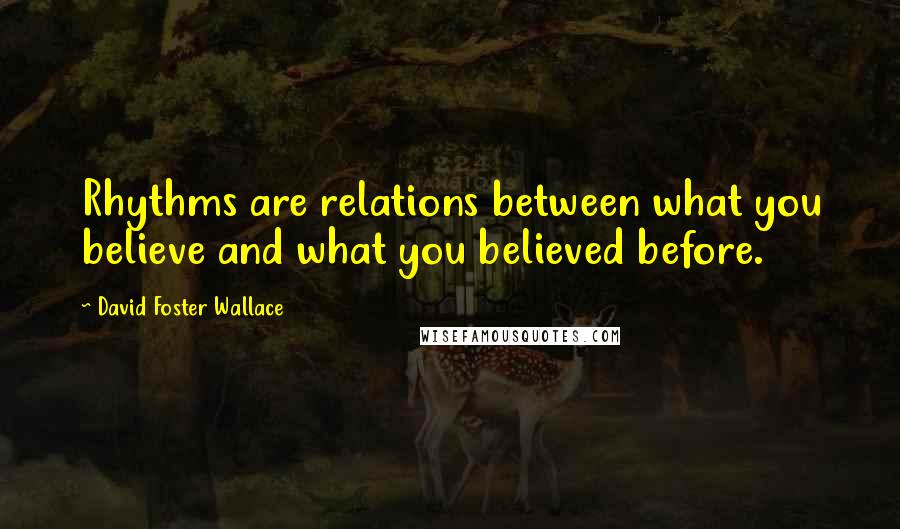 David Foster Wallace Quotes: Rhythms are relations between what you believe and what you believed before.