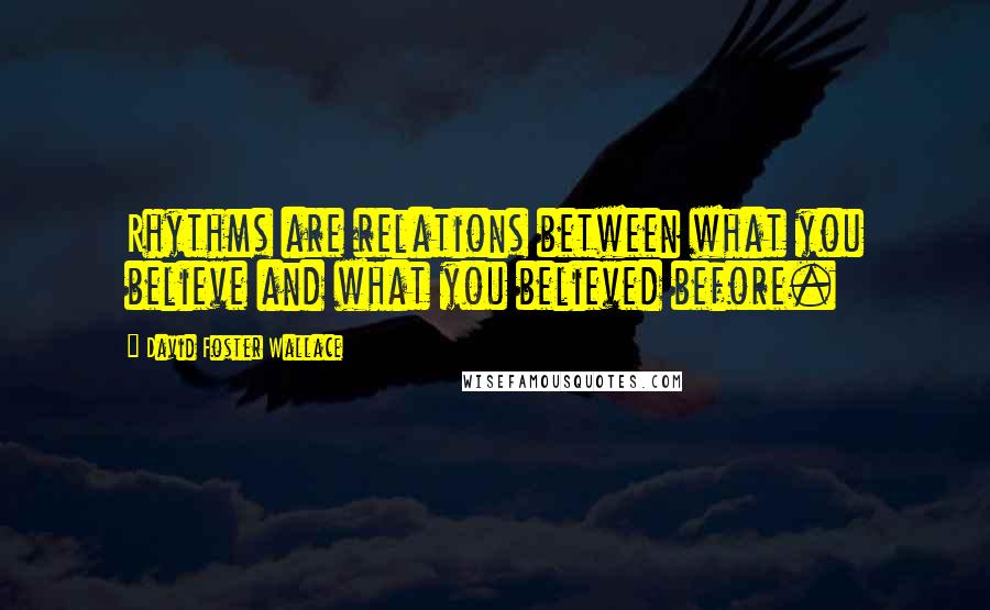 David Foster Wallace Quotes: Rhythms are relations between what you believe and what you believed before.