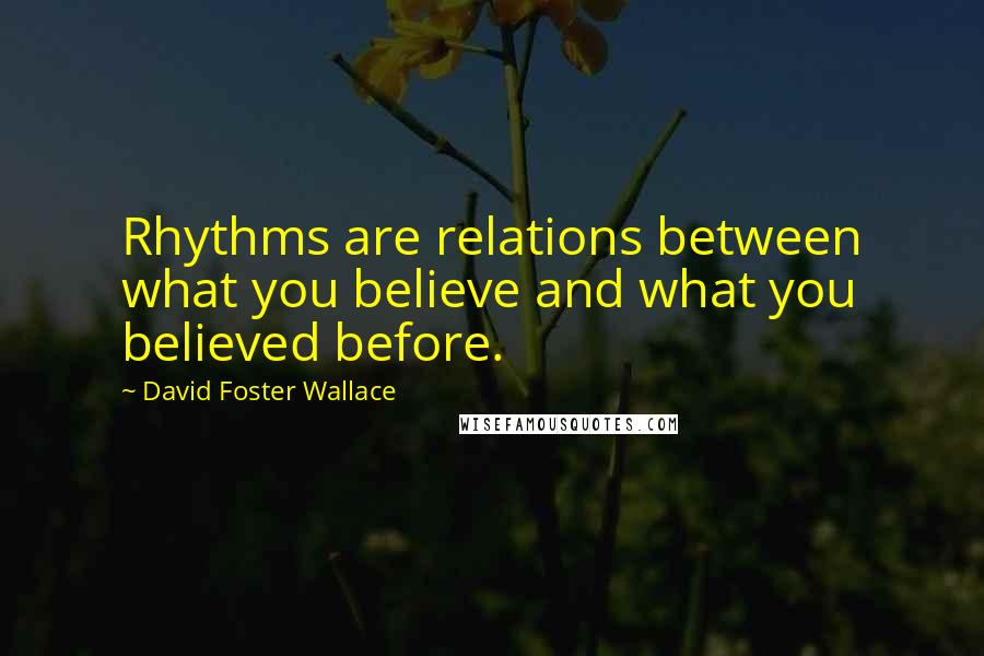 David Foster Wallace Quotes: Rhythms are relations between what you believe and what you believed before.