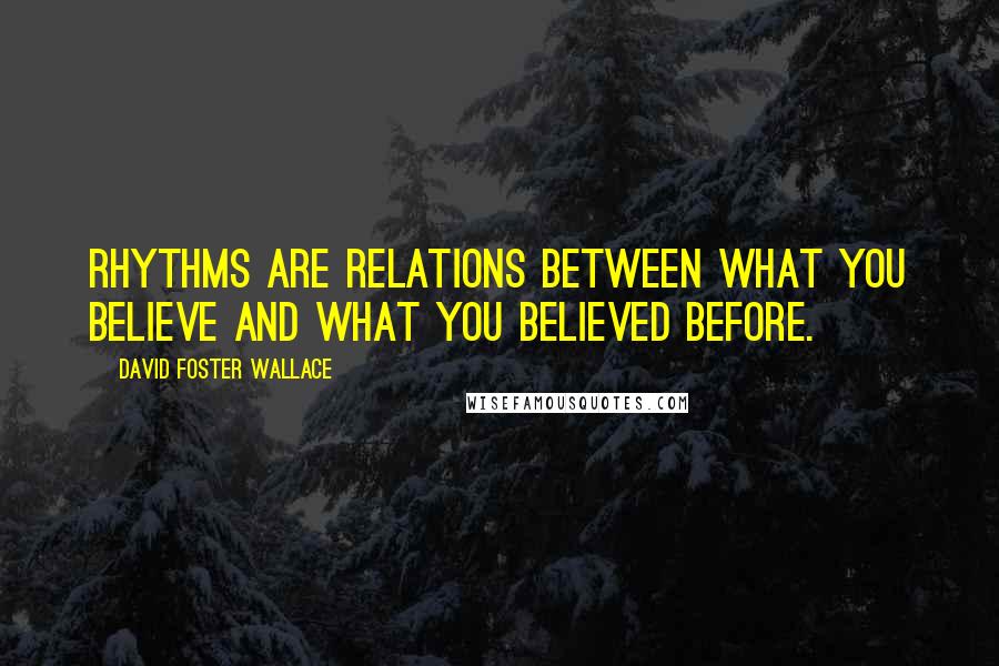 David Foster Wallace Quotes: Rhythms are relations between what you believe and what you believed before.