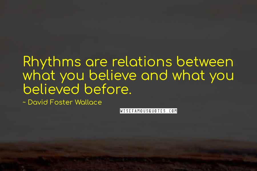 David Foster Wallace Quotes: Rhythms are relations between what you believe and what you believed before.