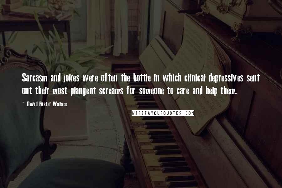 David Foster Wallace Quotes: Sarcasm and jokes were often the bottle in which clinical depressives sent out their most plangent screams for someone to care and help them.