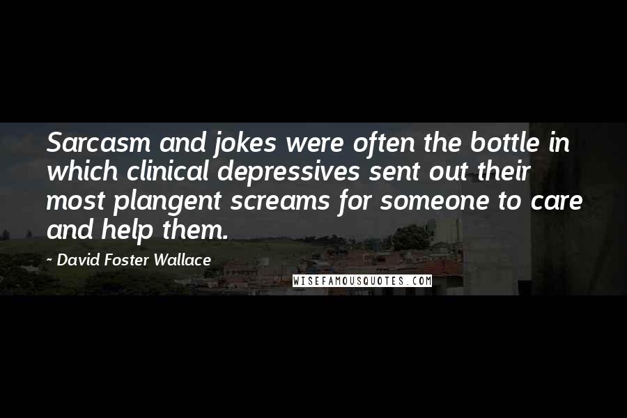 David Foster Wallace Quotes: Sarcasm and jokes were often the bottle in which clinical depressives sent out their most plangent screams for someone to care and help them.