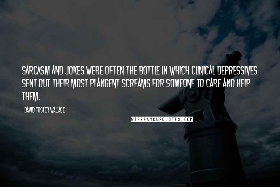David Foster Wallace Quotes: Sarcasm and jokes were often the bottle in which clinical depressives sent out their most plangent screams for someone to care and help them.