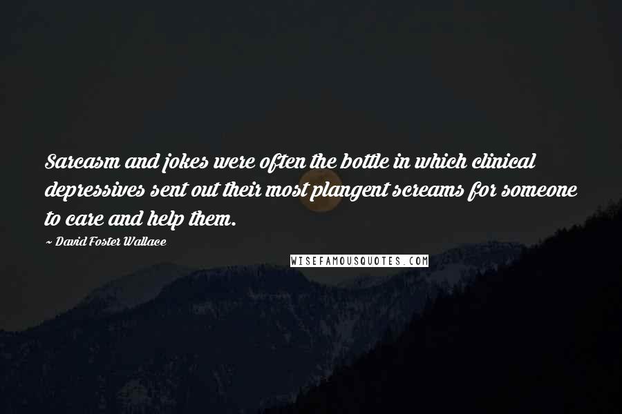 David Foster Wallace Quotes: Sarcasm and jokes were often the bottle in which clinical depressives sent out their most plangent screams for someone to care and help them.