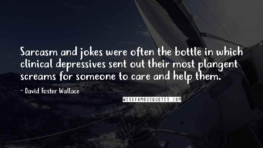 David Foster Wallace Quotes: Sarcasm and jokes were often the bottle in which clinical depressives sent out their most plangent screams for someone to care and help them.