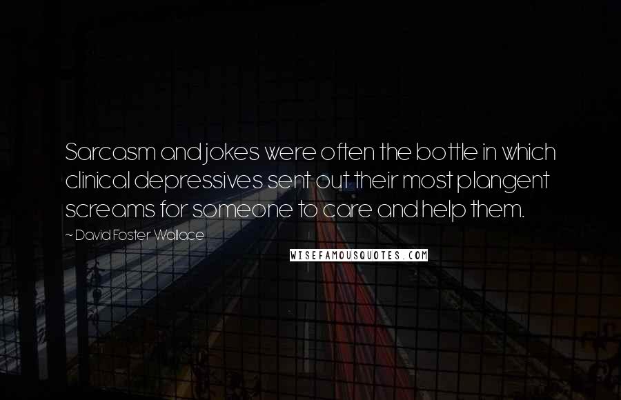 David Foster Wallace Quotes: Sarcasm and jokes were often the bottle in which clinical depressives sent out their most plangent screams for someone to care and help them.