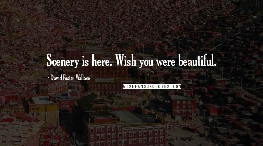David Foster Wallace Quotes: Scenery is here. Wish you were beautiful.