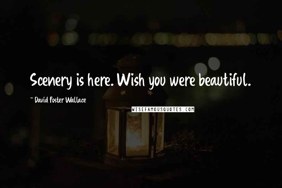 David Foster Wallace Quotes: Scenery is here. Wish you were beautiful.