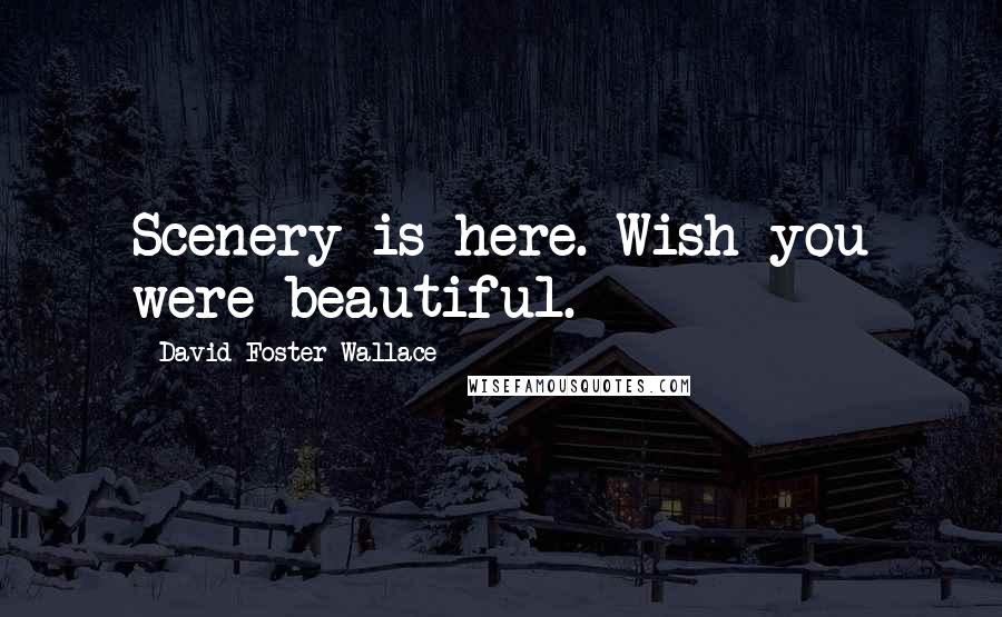 David Foster Wallace Quotes: Scenery is here. Wish you were beautiful.