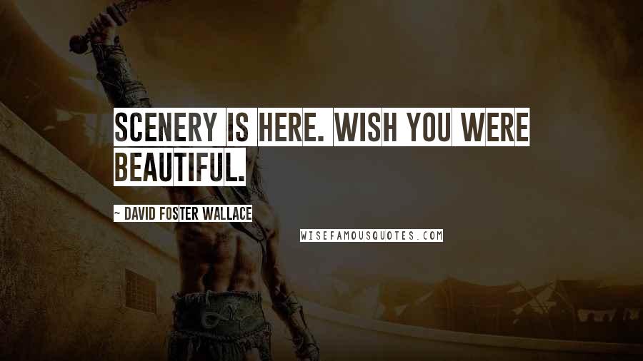 David Foster Wallace Quotes: Scenery is here. Wish you were beautiful.