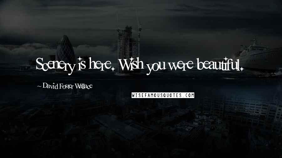 David Foster Wallace Quotes: Scenery is here. Wish you were beautiful.