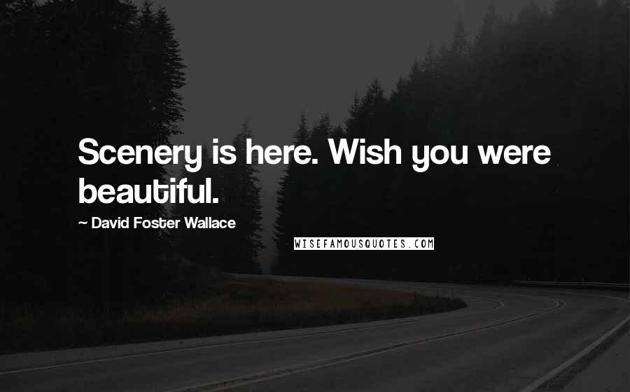 David Foster Wallace Quotes: Scenery is here. Wish you were beautiful.