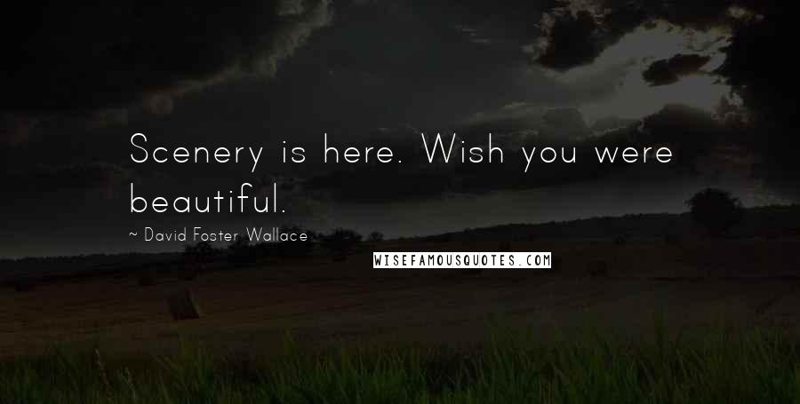 David Foster Wallace Quotes: Scenery is here. Wish you were beautiful.