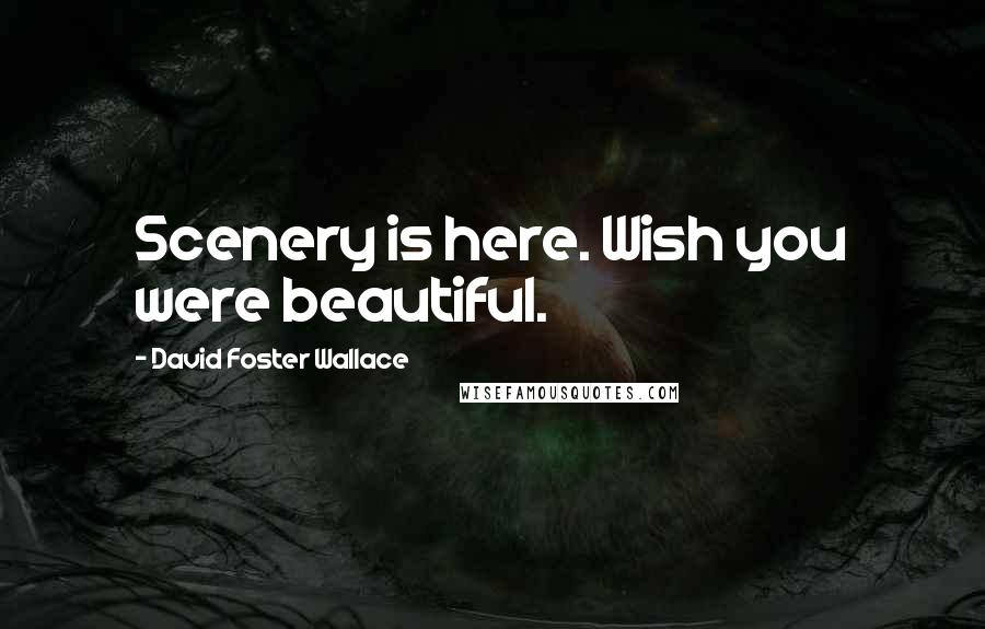 David Foster Wallace Quotes: Scenery is here. Wish you were beautiful.