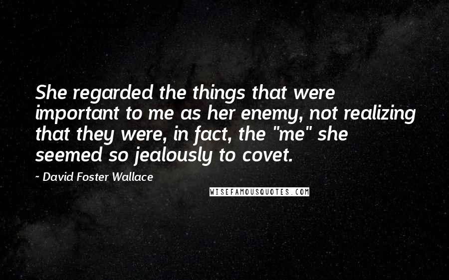 David Foster Wallace Quotes: She regarded the things that were important to me as her enemy, not realizing that they were, in fact, the "me" she seemed so jealously to covet.