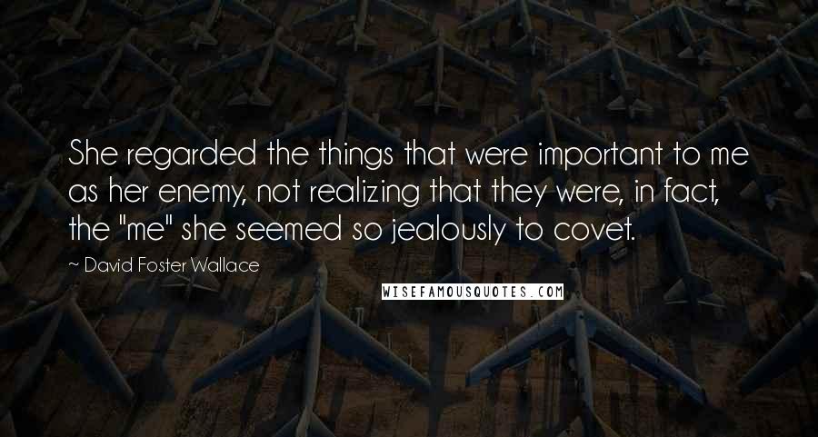 David Foster Wallace Quotes: She regarded the things that were important to me as her enemy, not realizing that they were, in fact, the "me" she seemed so jealously to covet.