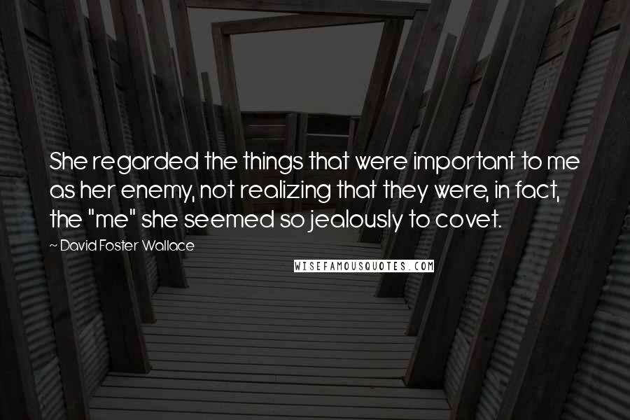 David Foster Wallace Quotes: She regarded the things that were important to me as her enemy, not realizing that they were, in fact, the "me" she seemed so jealously to covet.