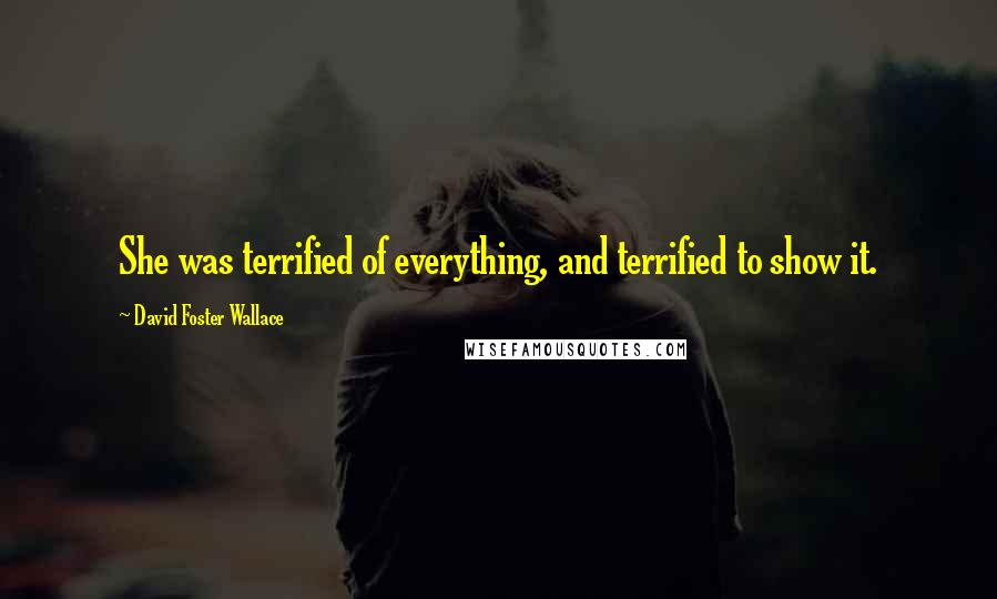 David Foster Wallace Quotes: She was terrified of everything, and terrified to show it.