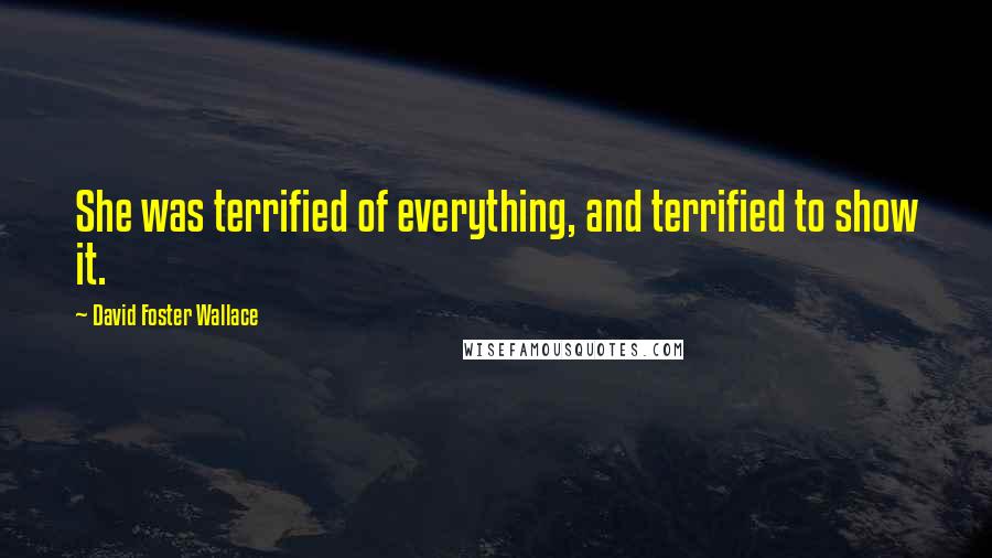 David Foster Wallace Quotes: She was terrified of everything, and terrified to show it.