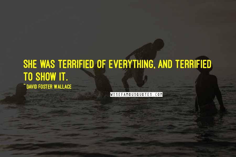 David Foster Wallace Quotes: She was terrified of everything, and terrified to show it.