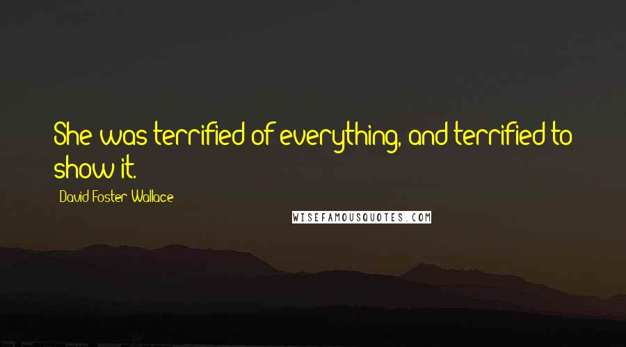 David Foster Wallace Quotes: She was terrified of everything, and terrified to show it.