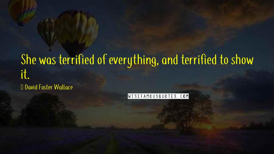 David Foster Wallace Quotes: She was terrified of everything, and terrified to show it.