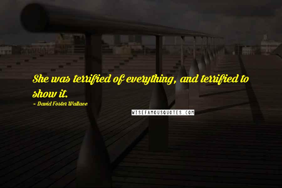 David Foster Wallace Quotes: She was terrified of everything, and terrified to show it.