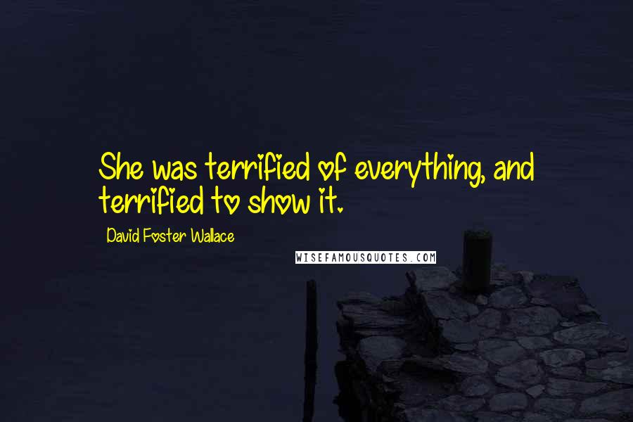 David Foster Wallace Quotes: She was terrified of everything, and terrified to show it.