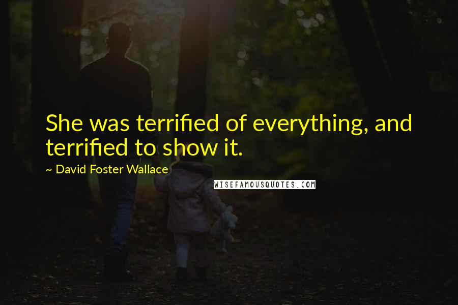 David Foster Wallace Quotes: She was terrified of everything, and terrified to show it.