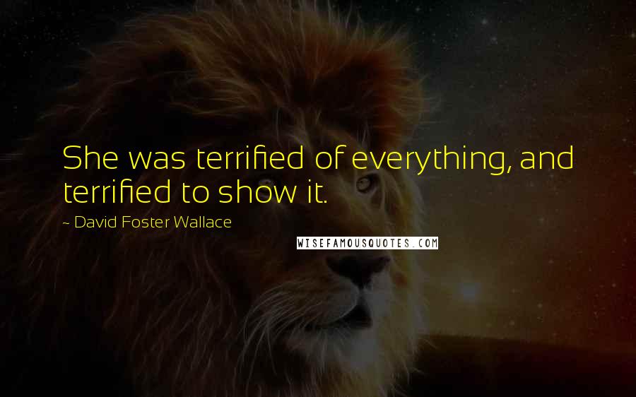 David Foster Wallace Quotes: She was terrified of everything, and terrified to show it.