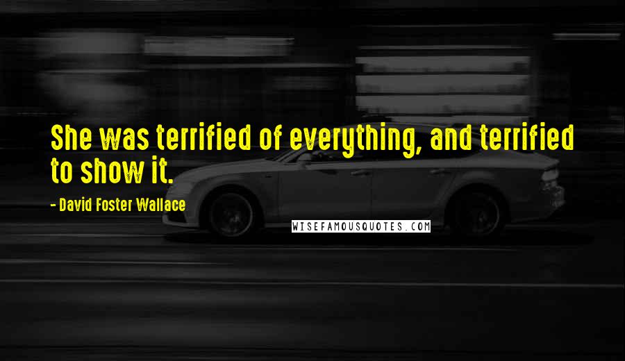 David Foster Wallace Quotes: She was terrified of everything, and terrified to show it.