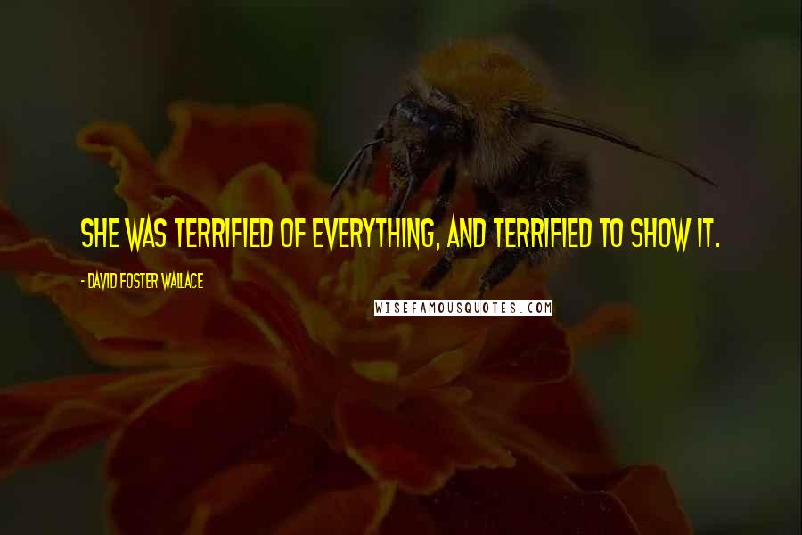 David Foster Wallace Quotes: She was terrified of everything, and terrified to show it.