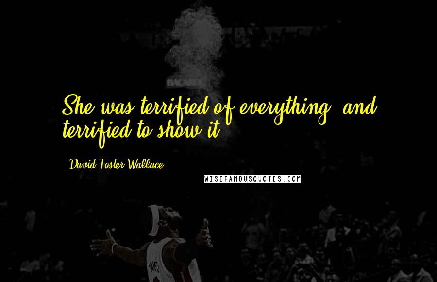 David Foster Wallace Quotes: She was terrified of everything, and terrified to show it.