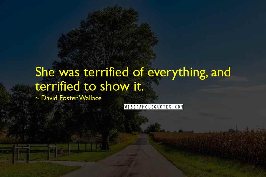 David Foster Wallace Quotes: She was terrified of everything, and terrified to show it.