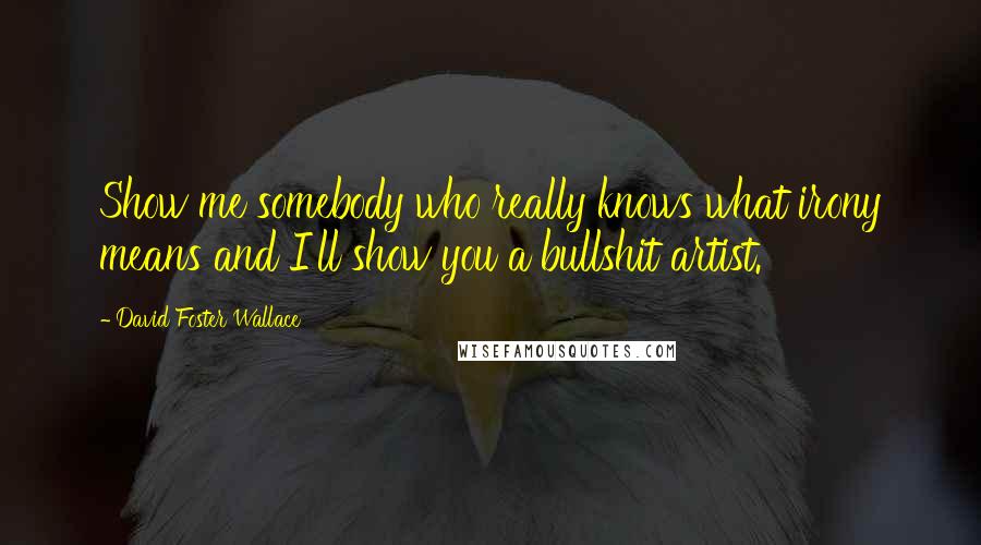 David Foster Wallace Quotes: Show me somebody who really knows what irony means and I'll show you a bullshit artist.