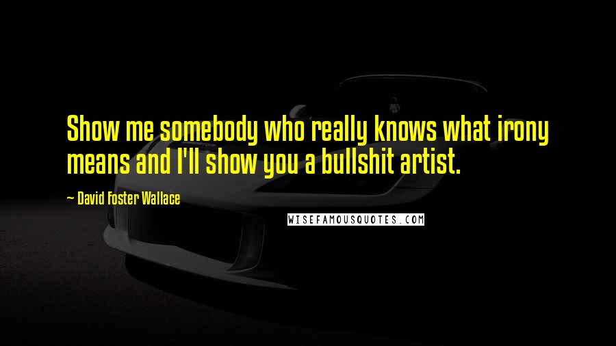 David Foster Wallace Quotes: Show me somebody who really knows what irony means and I'll show you a bullshit artist.