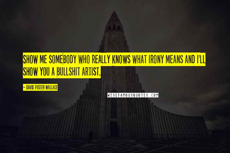 David Foster Wallace Quotes: Show me somebody who really knows what irony means and I'll show you a bullshit artist.