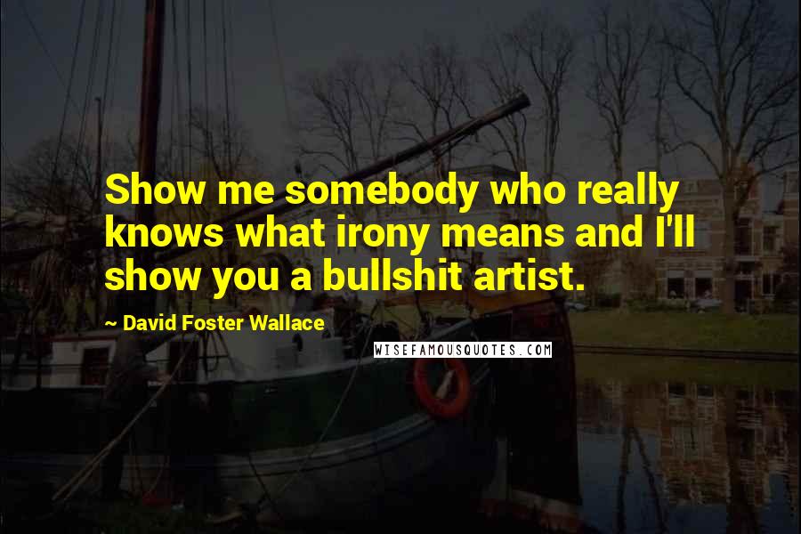 David Foster Wallace Quotes: Show me somebody who really knows what irony means and I'll show you a bullshit artist.