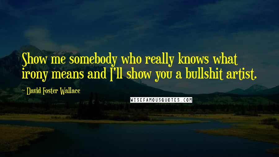 David Foster Wallace Quotes: Show me somebody who really knows what irony means and I'll show you a bullshit artist.