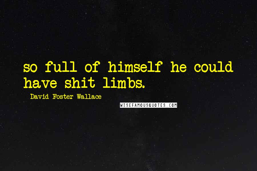 David Foster Wallace Quotes: so full of himself he could have shit limbs.