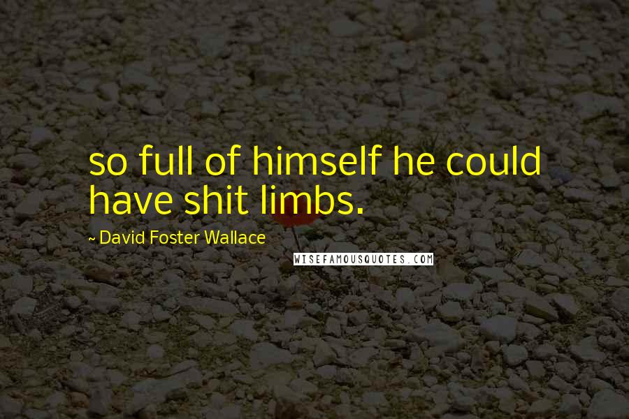 David Foster Wallace Quotes: so full of himself he could have shit limbs.