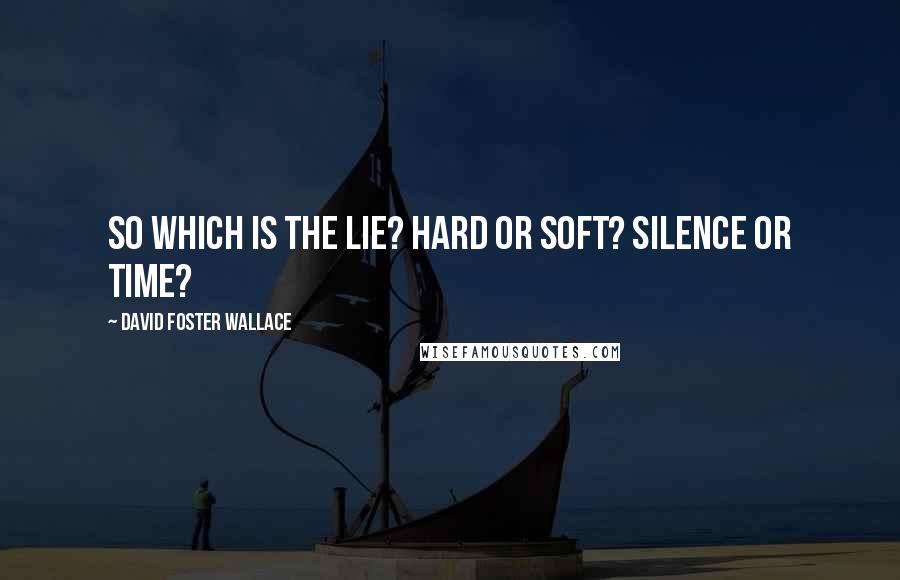 David Foster Wallace Quotes: So which is the lie? Hard or soft? Silence or time?