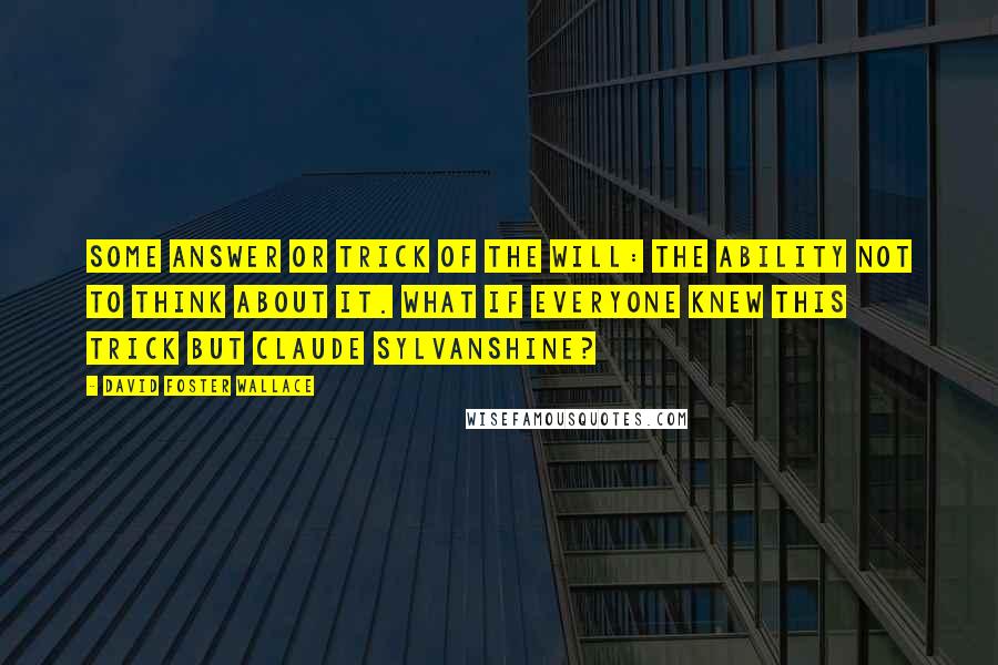 David Foster Wallace Quotes: Some answer or trick of the will: the ability not to think about it. What if everyone knew this trick but Claude Sylvanshine?